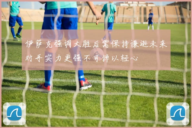 伊萨克强调大胜后需保持谦逊未来对手实力更强不可掉以轻心