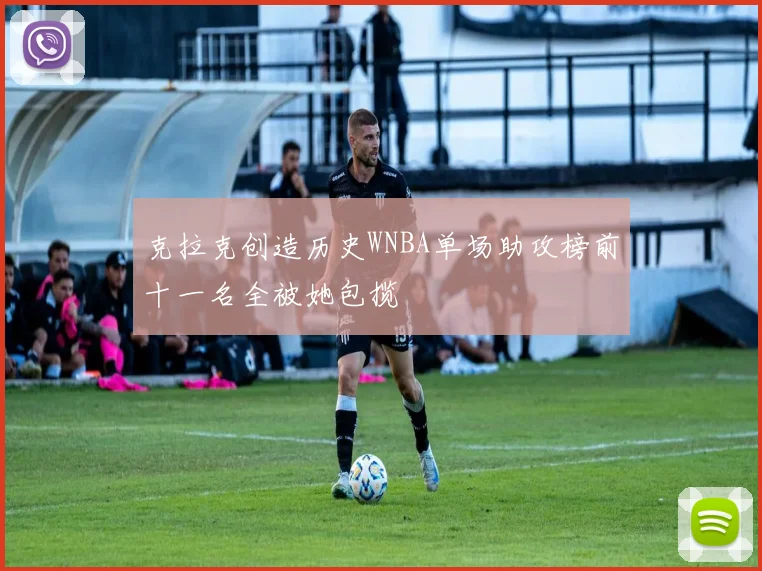 克拉克创造历史WNBA单场助攻榜前十一名全被她包揽