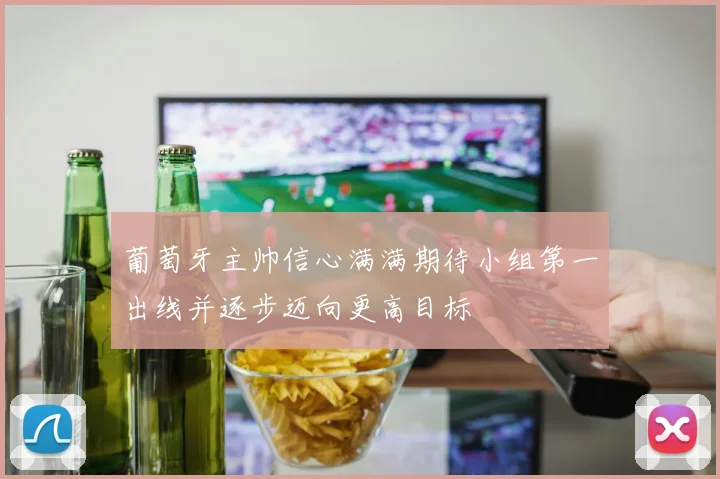 葡萄牙主帅信心满满期待小组第一出线并逐步迈向更高目标