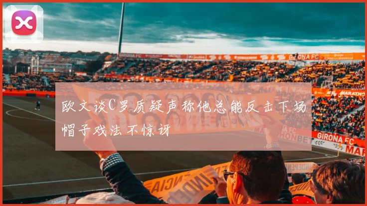 欧文谈C罗质疑声称他总能反击下场帽子戏法不惊讶