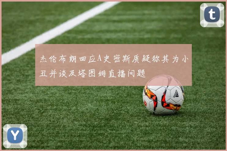 杰伦布朗回应A史密斯质疑称其为小丑并谈及塔图姆直播问题