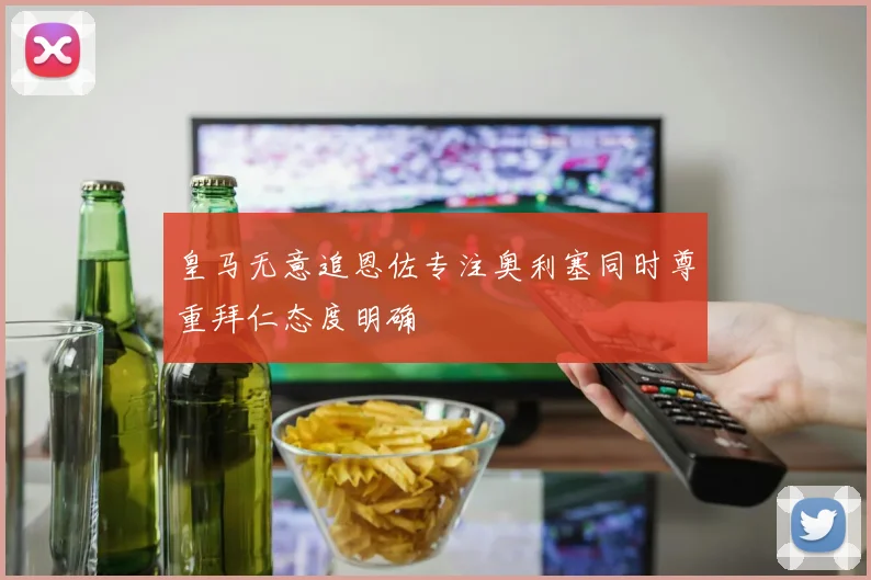 皇马无意追恩佐专注奥利塞同时尊重拜仁态度明确